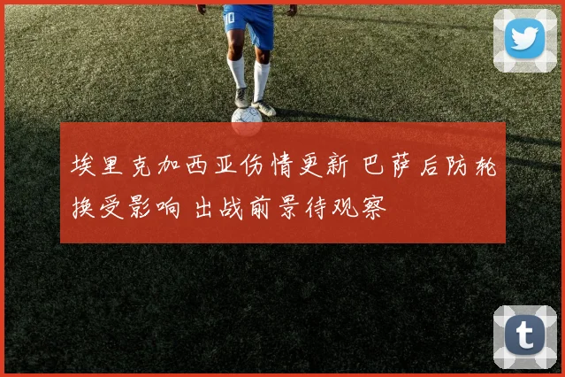埃里克加西亚伤情更新 巴萨后防轮换受影响 出战前景待观察