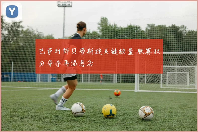 巴萨对阵贝蒂斯迎关键较量 联赛积分争夺再添悬念