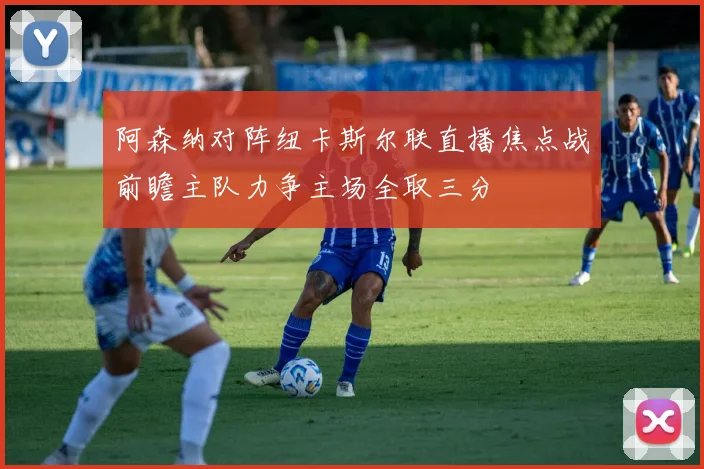 阿森纳对阵纽卡斯尔联直播焦点战前瞻主队力争主场全取三分
