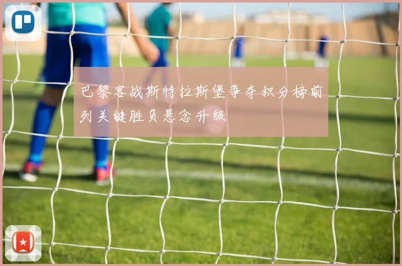 巴黎客战斯特拉斯堡争夺积分榜前列关键胜负悬念升级