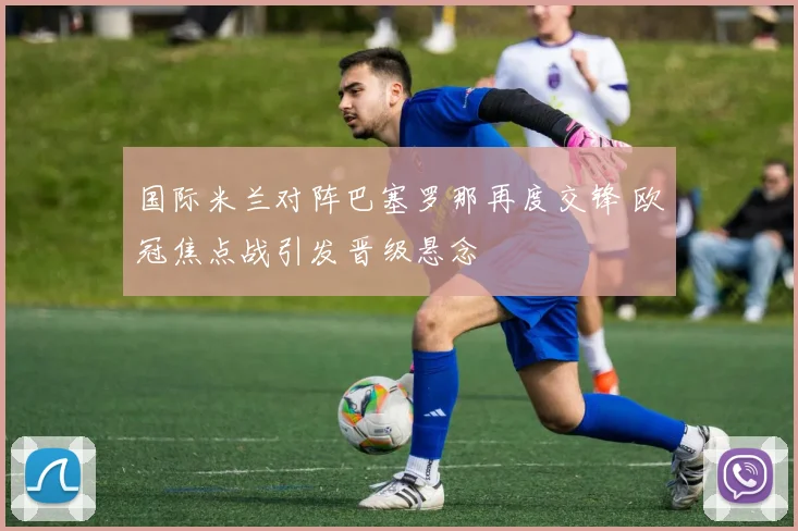 国际米兰对阵巴塞罗那再度交锋 欧冠焦点战引发晋级悬念