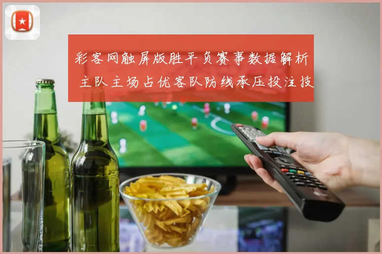 彩客网触屏版胜平负赛事数据解析 主队主场占优客队防线承压投注技巧受关注