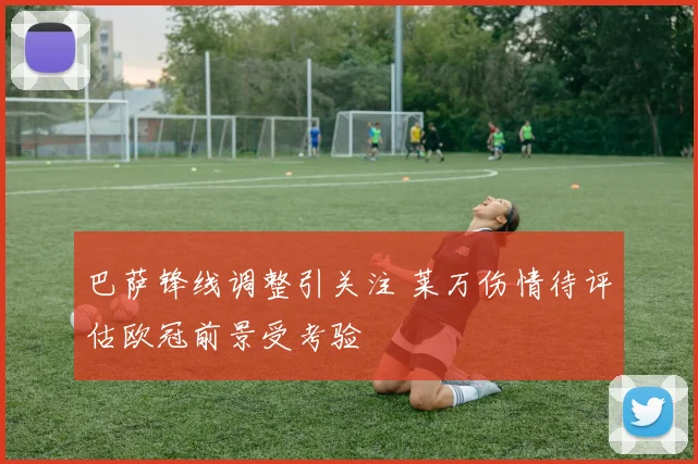 巴萨锋线调整引关注 莱万伤情待评估欧冠前景受考验