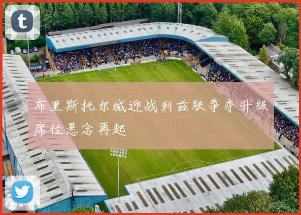 布里斯托尔城迎战利兹联争夺升级席位悬念再起