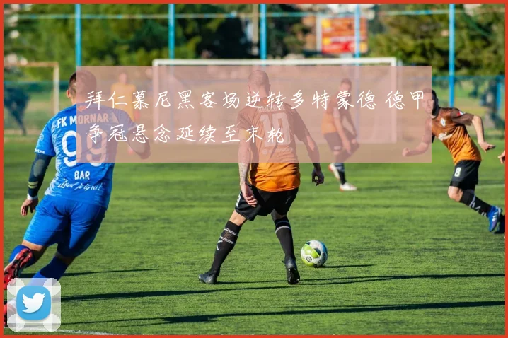 拜仁慕尼黑客场逆转多特蒙德 德甲争冠悬念延续至末轮