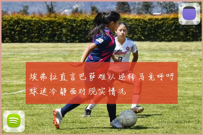 埃弗拉直言巴萨难以逆转马竞呼吁球迷冷静面对现实情况