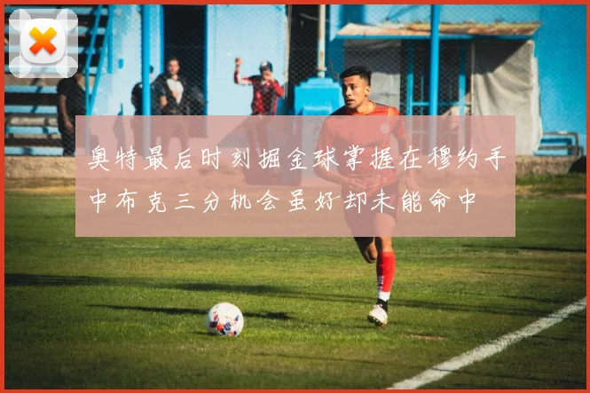 奥特最后时刻掘金球掌握在穆约手中布克三分机会虽好却未能命中