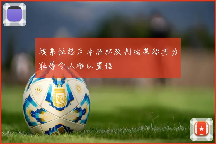 埃弗拉怒斥非洲杯改判结果称其为耻辱令人难以置信