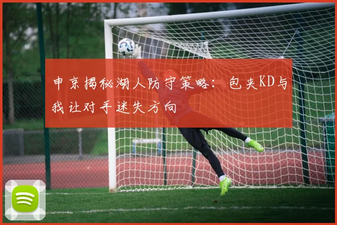 申京揭秘湖人防守策略：包夹KD与我让对手迷失方向