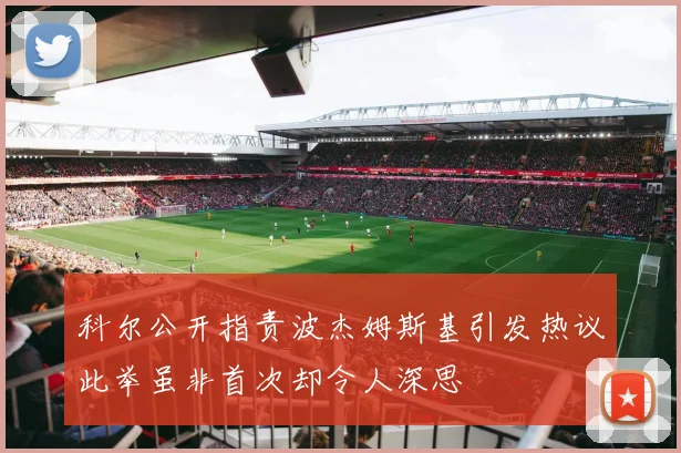 科尔公开指责波杰姆斯基引发热议此举虽非首次却令人深思