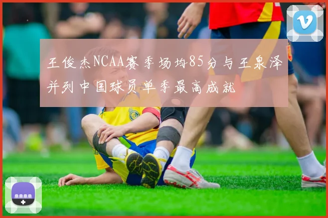 王俊杰NCAA赛季场均85分与王泉泽并列中国球员单季最高成就