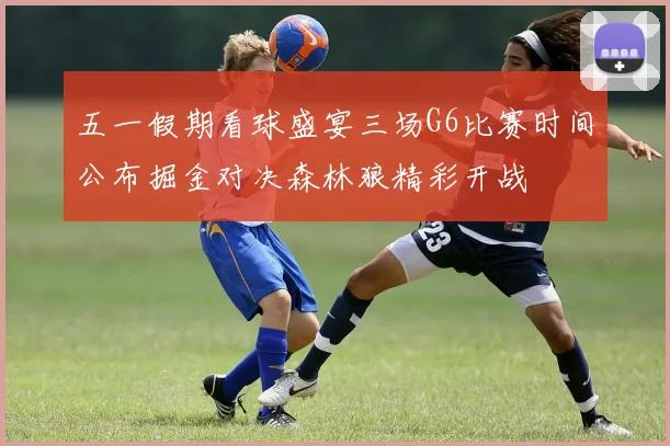 五一假期看球盛宴三场G6比赛时间公布掘金对决森林狼精彩开战