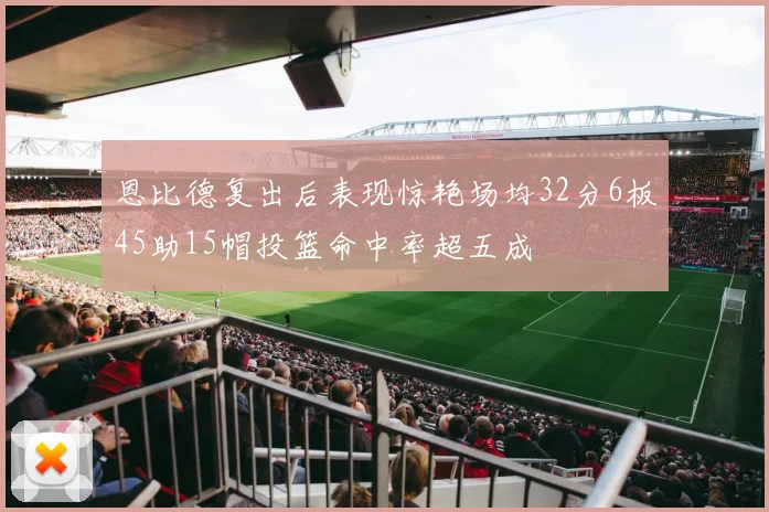 恩比德复出后表现惊艳场均32分6板45助15帽投篮命中率超五成