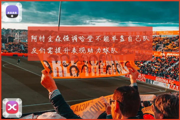 阿特金森强调哈登不能单靠自己队友们需提升表现助力球队