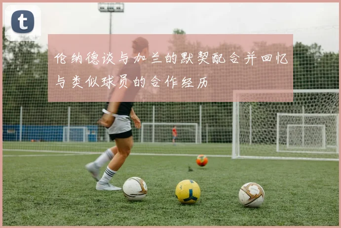 伦纳德谈与加兰的默契配合并回忆与类似球员的合作经历
