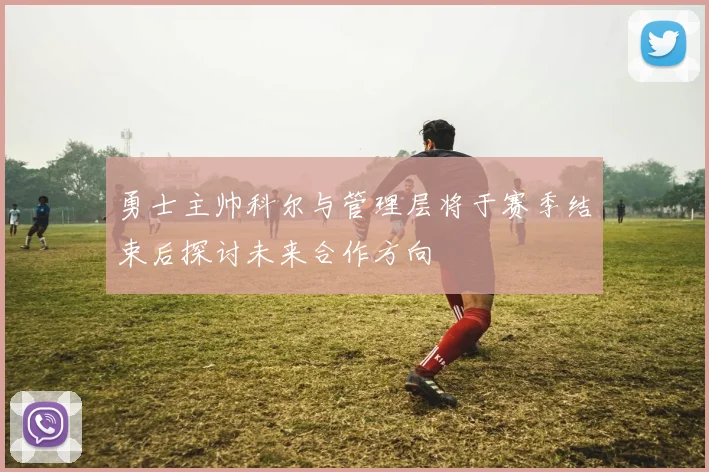 勇士主帅科尔与管理层将于赛季结束后探讨未来合作方向