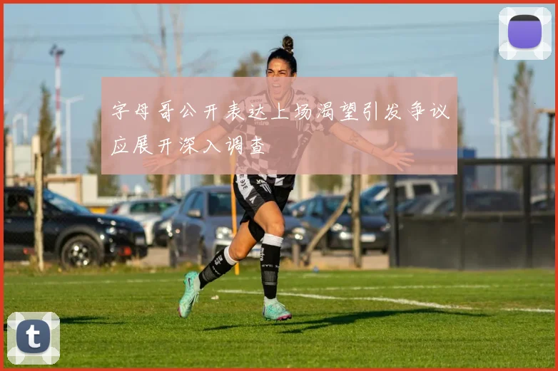 字母哥公开表达上场渴望引发争议应展开深入调查