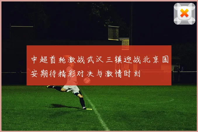 中超首轮激战武汉三镇迎战北京国安期待精彩对决与激情时刻