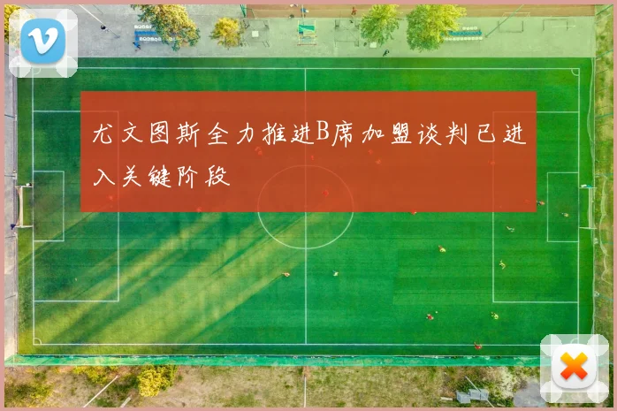 尤文图斯全力推进B席加盟谈判已进入关键阶段