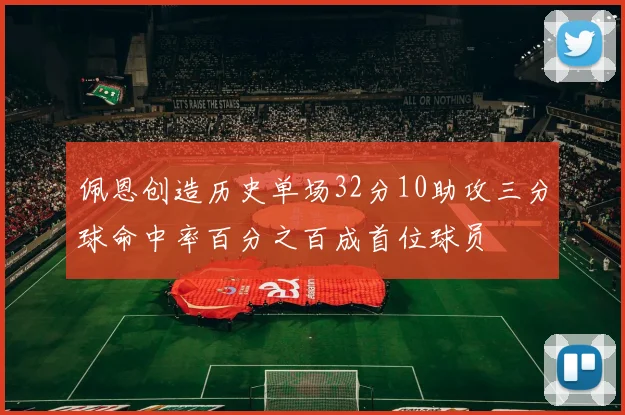 佩恩创造历史单场32分10助攻三分球命中率百分之百成首位球员