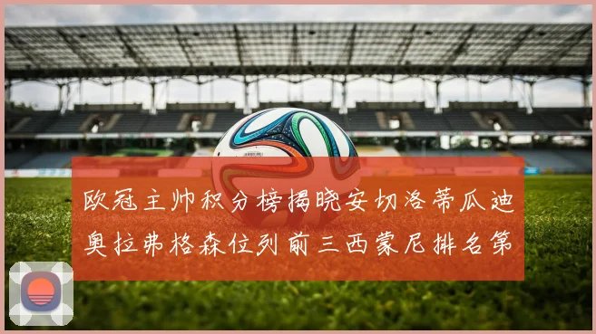 欧冠主帅积分榜揭晓安切洛蒂瓜迪奥拉弗格森位列前三西蒙尼排名第六