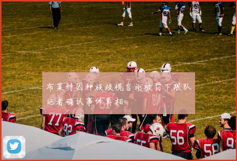 布莱特因种族歧视言论被罚下跟队记者确认事件真相