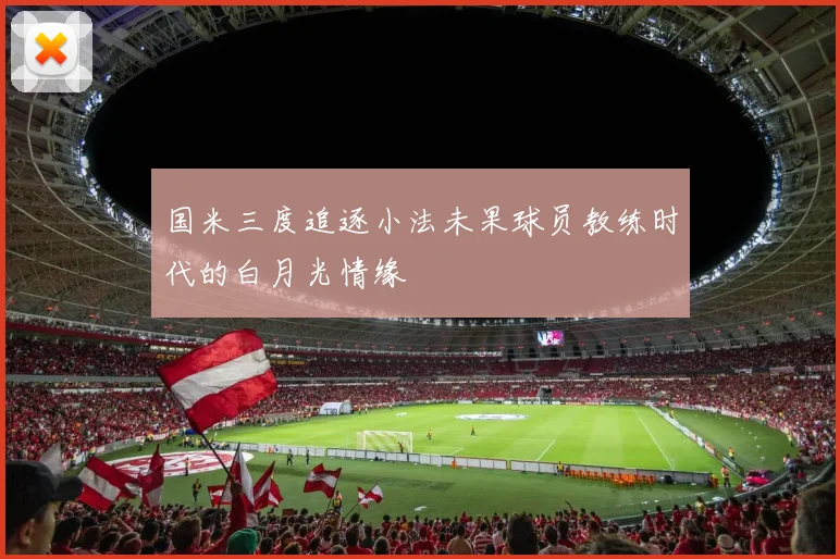 国米三度追逐小法未果球员教练时代的白月光情缘