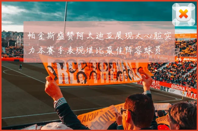 帕金斯盛赞阿夫迪亚展现大心脏实力本赛季表现堪比最佳阵容球员