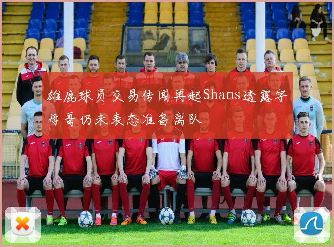 雄鹿球员交易传闻再起Shams透露字母哥仍未表态准备离队