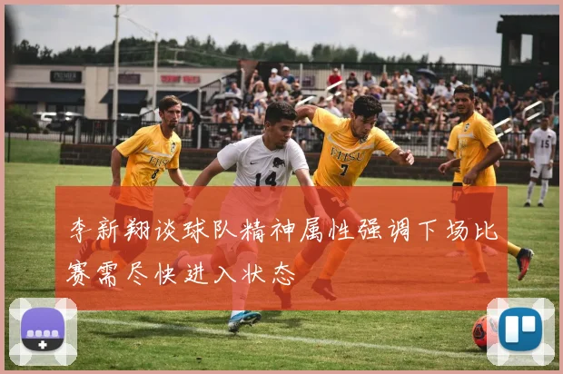 李新翔谈球队精神属性强调下场比赛需尽快进入状态