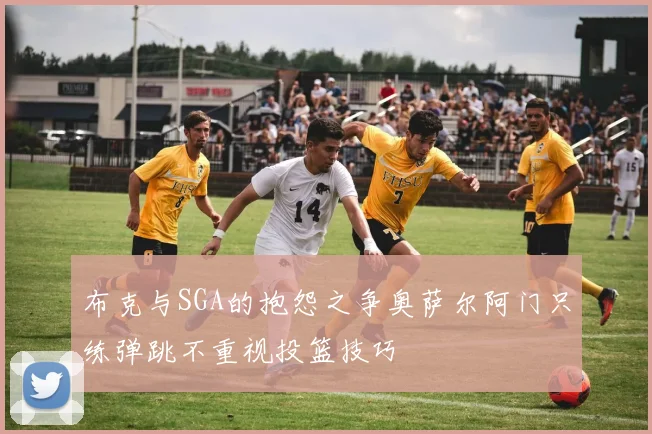 布克与SGA的抱怨之争奥萨尔阿门只练弹跳不重视投篮技巧
