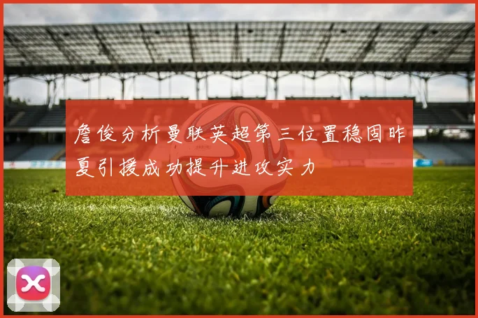詹俊分析曼联英超第三位置稳固昨夏引援成功提升进攻实力