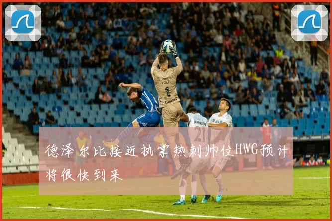 德泽尔比接近执掌热刺帅位HWG预计将很快到来