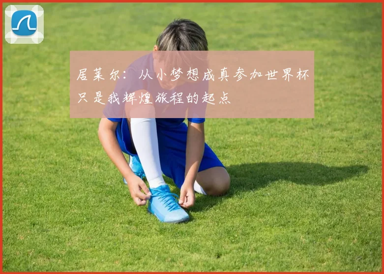 居莱尔：从小梦想成真参加世界杯只是我辉煌旅程的起点