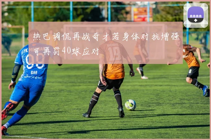 热巴调侃再战奇才若身体对抗增强可再罚40球应对