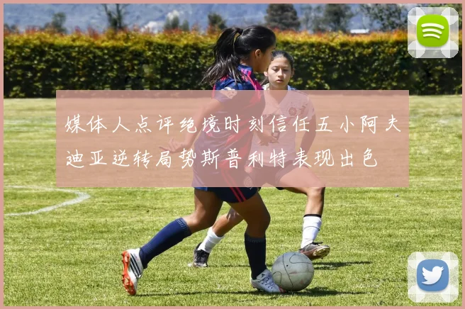 媒体人点评绝境时刻信任五小阿夫迪亚逆转局势斯普利特表现出色