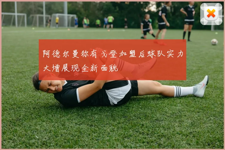 阿德尔曼称有戈登加盟后球队实力大增展现全新面貌