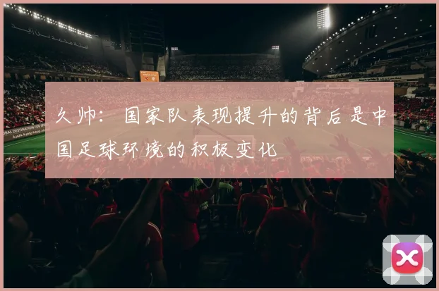 久帅：国家队表现提升的背后是中国足球环境的积极变化