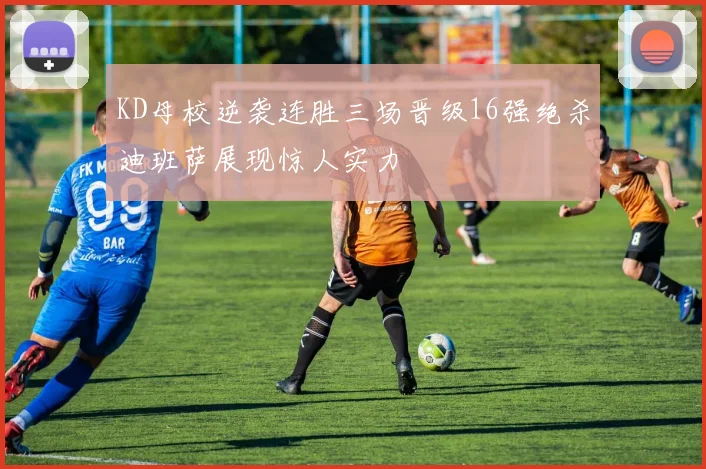 KD母校逆袭连胜三场晋级16强绝杀迪班萨展现惊人实力
