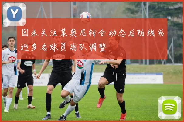 国米关注莱奥尼转会动态后防线或迎多名球员离队调整