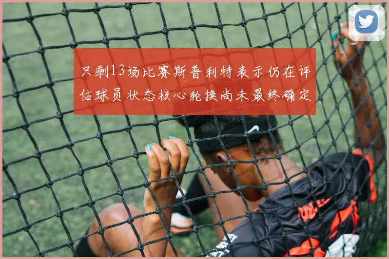 只剩13场比赛斯普利特表示仍在评估球员状态核心轮换尚未最终确定