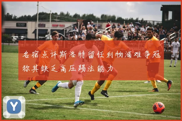 名宿点评斯洛特留任利物浦难争冠称其缺乏高压踢法能力