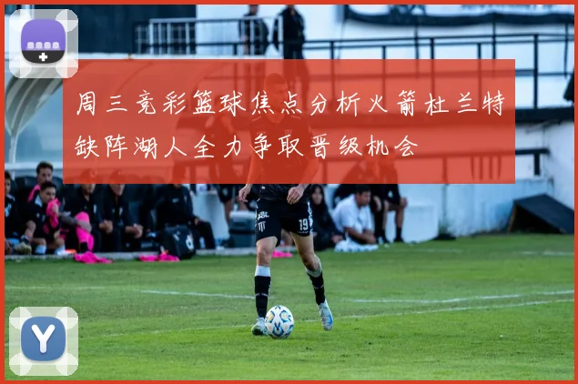 周三竞彩篮球焦点分析火箭杜兰特缺阵湖人全力争取晋级机会